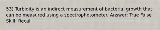 53) Turbidity is an indirect measurement of bacterial growth that can be measured using a spectrophotometer. Answer: True False Skill: Recall