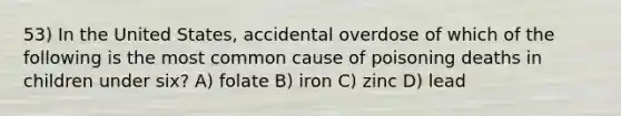 53) In the United States, accidental overdose of which of the following is the most common cause of poisoning deaths in children under six? A) folate B) iron C) zinc D) lead