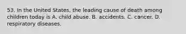 53. In the United States, the leading cause of death among children today is A. child abuse. B. accidents. C. cancer. D. respiratory diseases.