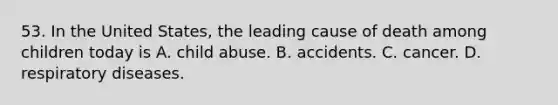 53. In the United States, the leading cause of death among children today is A. child abuse. B. accidents. C. cancer. D. respiratory diseases.