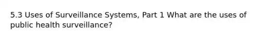 5.3 Uses of Surveillance Systems, Part 1 What are the uses of public health surveillance?