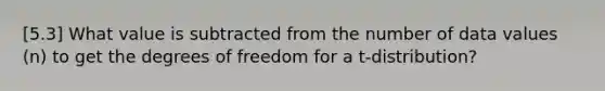 [5.3] What value is subtracted from the number of data values (n) to get the degrees of freedom for a t-distribution?