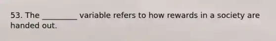 53. The _________ variable refers to how rewards in a society are handed out.