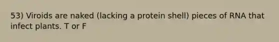 53) Viroids are naked (lacking a protein shell) pieces of RNA that infect plants. T or F