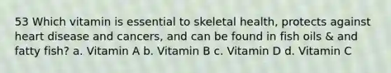 53 Which vitamin is essential to skeletal health, protects against heart disease and cancers, and can be found in fish oils & and fatty fish? a. Vitamin A b. Vitamin B c. Vitamin D d. Vitamin C