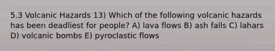 5.3 Volcanic Hazards 13) Which of the following volcanic hazards has been deadliest for people? A) lava flows B) ash falls C) lahars D) volcanic bombs E) pyroclastic flows