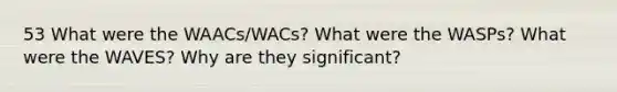 53 What were the WAACs/WACs? What were the WASPs? What were the WAVES? Why are they significant?