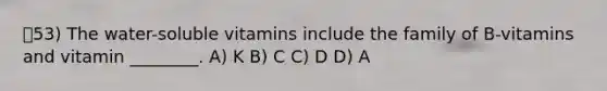 53) The water-soluble vitamins include the family of B-vitamins and vitamin ________. A) K B) C C) D D) A