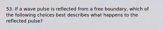 53. If a wave pulse is reflected from a free boundary, which of the following choices best describes what happens to the reflected pulse?