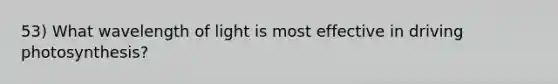 53) What wavelength of light is most effective in driving photosynthesis?