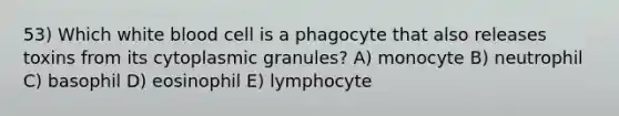 53) Which white blood cell is a phagocyte that also releases toxins from its cytoplasmic granules? A) monocyte B) neutrophil C) basophil D) eosinophil E) lymphocyte