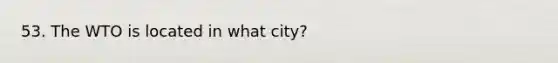 53. The WTO is located in what city?