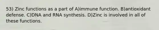 53) Zinc functions as a part of A)immune function. B)antioxidant defense. C)DNA and RNA synthesis. D)Zinc is involved in all of these functions.