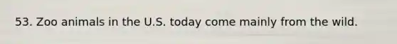 53. Zoo animals in the U.S. today come mainly from the wild.
