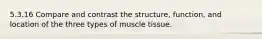 5.3.16 Compare and contrast the structure, function, and location of the three types of muscle tissue.