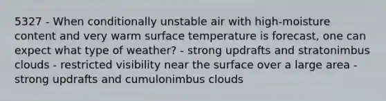 5327 - When conditionally unstable air with high-moisture content and very warm surface temperature is forecast, one can expect what type of weather? - strong updrafts and stratonimbus clouds - restricted visibility near the surface over a large area - strong updrafts and cumulonimbus clouds