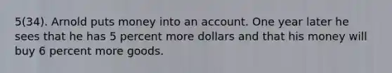 5(34). Arnold puts money into an account. One year later he sees that he has 5 percent more dollars and that his money will buy 6 percent more goods.