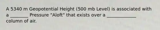 A 5340 m Geopotential Height (500 mb Level) is associated with a ________ Pressure "Aloft" that exists over a _____________ column of air.