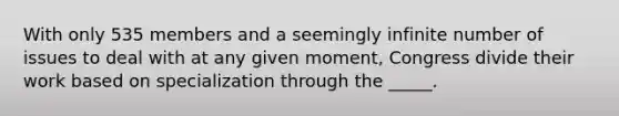 With only 535 members and a seemingly infinite number of issues to deal with at any given moment, Congress divide their work based on specialization through the _____.
