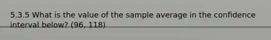 5.3.5 What is the value of the sample average in the confidence interval below? (96, 118)