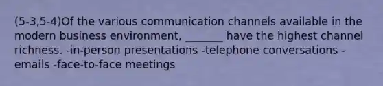 (5-3,5-4)Of the various communication channels available in the modern business environment, _______ have the highest channel richness. -in-person presentations -telephone conversations -emails -face-to-face meetings