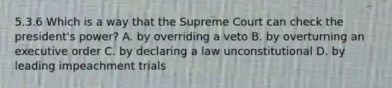 5.3.6 Which is a way that the Supreme Court can check the president's power? A. by overriding a veto B. by overturning an executive order C. by declaring a law unconstitutional D. by leading impeachment trials