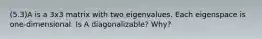 (5.3)A is a 3x3 matrix with two eigenvalues. Each eigenspace is​ one-dimensional. Is A​ diagonalizable? Why?