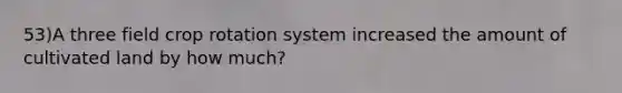 53)A three field crop rotation system increased the amount of cultivated land by how much?