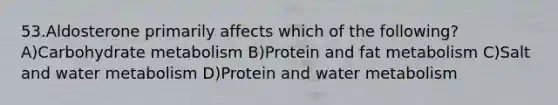 53.Aldosterone primarily affects which of the following? A)Carbohydrate metabolism B)Protein and fat metabolism C)Salt and water metabolism D)Protein and water metabolism