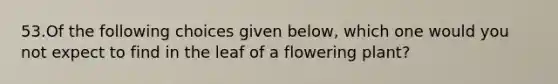 53.Of the following choices given below, which one would you not expect to find in the leaf of a flowering plant?