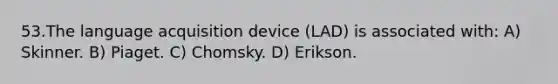 53.The language acquisition device (LAD) is associated with: A) Skinner. B) Piaget. C) Chomsky. D) Erikson.