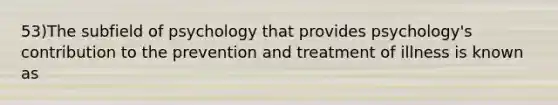 53)The subfield of psychology that provides psychology's contribution to the prevention and treatment of illness is known as