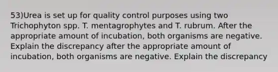 53)Urea is set up for quality control purposes using two Trichophyton spp. T. mentagrophytes and T. rubrum. After the appropriate amount of incubation, both organisms are negative. Explain the discrepancy after the appropriate amount of incubation, both organisms are negative. Explain the discrepancy