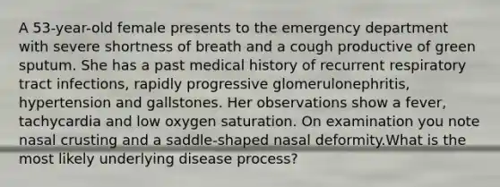 A 53-year-old female presents to the emergency department with severe shortness of breath and a cough productive of green sputum. She has a past medical history of recurrent respiratory tract infections, rapidly progressive glomerulonephritis, hypertension and gallstones. Her observations show a fever, tachycardia and low oxygen saturation. On examination you note nasal crusting and a saddle-shaped nasal deformity.What is the most likely underlying disease process?