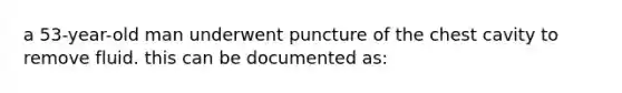 a 53-year-old man underwent puncture of the chest cavity to remove fluid. this can be documented as: