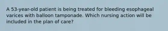 A 53-year-old patient is being treated for bleeding esophageal varices with balloon tamponade. Which nursing action will be included in the plan of care?