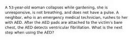 A 53-year-old woman collapses while gardening, she is unresponsive, is not breathing, and does not have a pulse. A neighbor, who is an emergency medical technician, rushes to her with AED. After the AED pads are attached to the victim's bare chest, the AED detects ventricular fibrillation. What is the next step when using the AED?