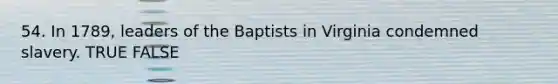 54. In 1789, leaders of the Baptists in Virginia condemned slavery. TRUE FALSE