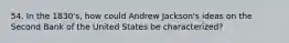 54. In the 1830's, how could Andrew Jackson's ideas on the Second Bank of the United States be characterized?