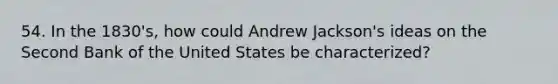 54. In the 1830's, how could Andrew Jackson's ideas on the Second Bank of the United States be characterized?