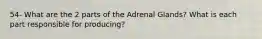 54- What are the 2 parts of the Adrenal Glands? What is each part responsible for producing?