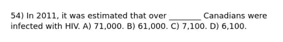 54) In 2011, it was estimated that over ________ Canadians were infected with HIV. A) 71,000. B) 61,000. C) 7,100. D) 6,100.