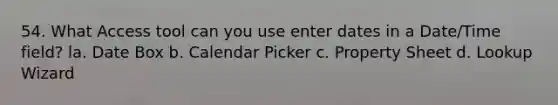 54. What Access tool can you use enter dates in a Date/Time field? la. Date Box b. Calendar Picker c. Property Sheet d. Lookup Wizard