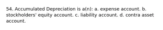 54. Accumulated Depreciation is a(n): a. expense account. b. stockholders' equity account. c. liability account. d. contra asset account.