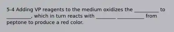 5-4 Adding VP reagents to the medium oxidizes the __________ to __________, which in turn reacts with ________ ___________ from peptone to produce a red color.