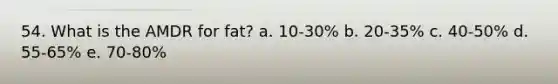 54. What is the AMDR for fat? a. 10-30% b. 20-35% c. 40-50% d. 55-65% e. 70-80%