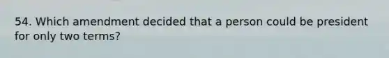 54. Which amendment decided that a person could be president for only two terms?
