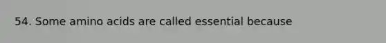 54. Some amino acids are called essential because