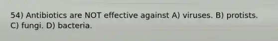 54) Antibiotics are NOT effective against A) viruses. B) protists. C) fungi. D) bacteria.