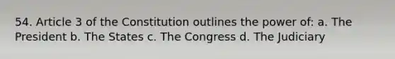 54. Article 3 of the Constitution outlines the power of: a. The President b. The States c. The Congress d. The Judiciary